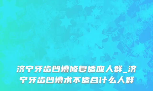 济宁牙齿凹槽修复适应人群_济宁牙齿凹槽术不适合什么人群