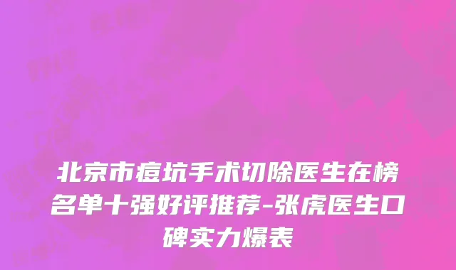 北京市痘坑手术切除医生在榜名单十强好评推荐-张虎医生口碑实力爆表