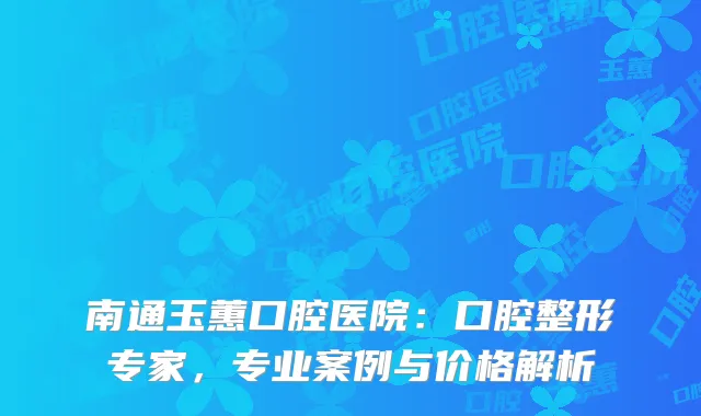 南通玉蕙口腔医院：口腔整形专家，专业案例与价格解析