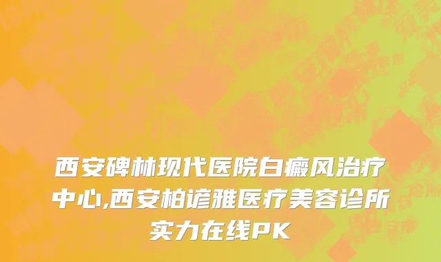 西安碑林现代医院白癜风治疗中心,西安柏谚雅医疗美容诊所实力在线PK