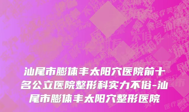 汕尾市膨体丰太阳穴医院前十名公立医院整形科实力不俗-汕尾市膨体丰太阳穴整形医院