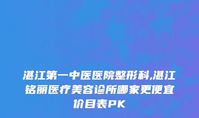 湛江第一中医医院整形科,湛江铭丽医疗美容诊所哪家更便宜价目表PK