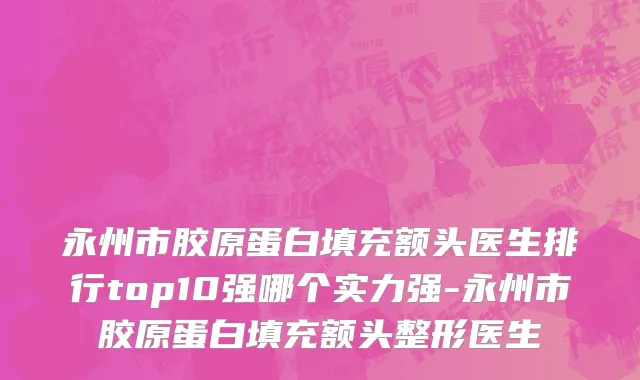永州市胶原蛋白填充额头医生排行top10强哪个实力强-永州市胶原蛋白填充额头整形医生