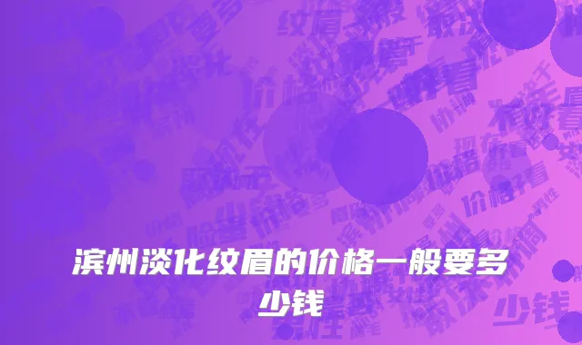 滨州淡化纹眉的价格一般要多少钱