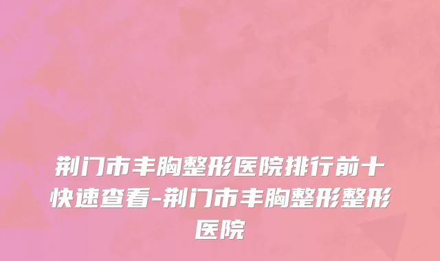 荆门市丰胸整形医院排行前十快速查看-荆门市丰胸整形整形医院