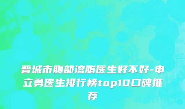 晋城市腹部溶脂医生好不好-申立勇医生排行榜top10口碑推荐