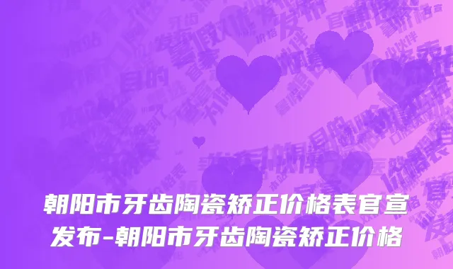 朝阳市牙齿陶瓷矫正价格表官宣发布-朝阳市牙齿陶瓷矫正价格