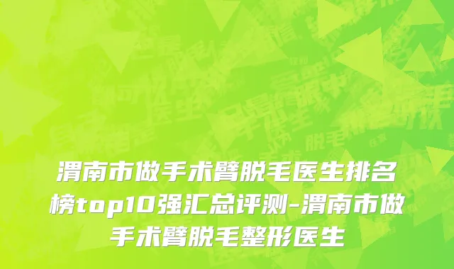 渭南市做手术臂脱毛医生排名榜top10强汇总评测-渭南市做手术臂脱毛整形医生