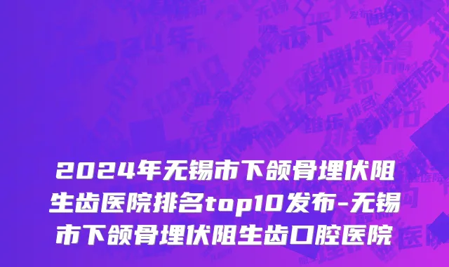 2024年无锡市下颌骨埋伏阻生齿医院排名top10发布-无锡市下颌骨埋伏阻生齿口腔医院