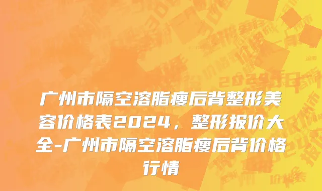 广州市隔空溶脂瘦后背整形美容价格表2024，整形报价大全-广州市隔空溶脂瘦后背价格行情