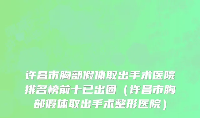 许昌市胸部假体取出手术医院排名榜前十已出圈（许昌市胸部假体取出手术整形医院）
