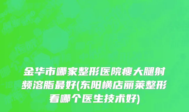 金华市哪家整形医院瘦大腿射频溶脂最好(东阳横店丽莱整形看哪个医生技术好)