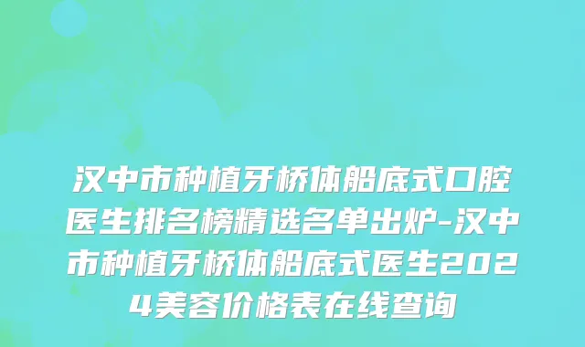 汉中市种植牙桥体船底式口腔医生排名榜精选名单出炉-汉中市种植牙桥体船底式医生2024美容价格表在线查询