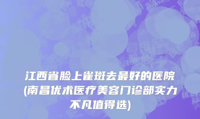 江西省脸上雀斑去最好的医院(南昌优术医疗美容门诊部实力不凡值得选)