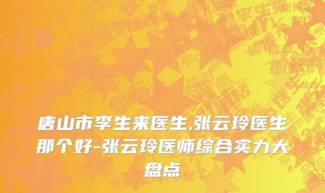 唐山市李生来医生,张云玲医生那个好-张云玲医师综合实力大盘点