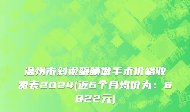 温州市斜视眼睛做手术价格收费表2024(近6个月均价为：6822元)