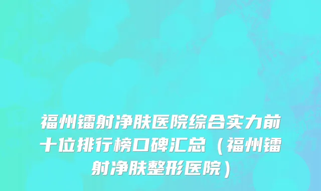 福州镭射净肤医院综合实力前十位排行榜口碑汇总（福州镭射净肤整形医院）