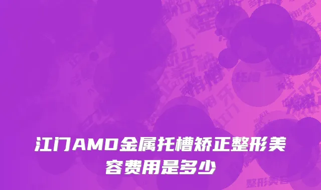 江门AMD金属托槽矫正整形美容费用是多少