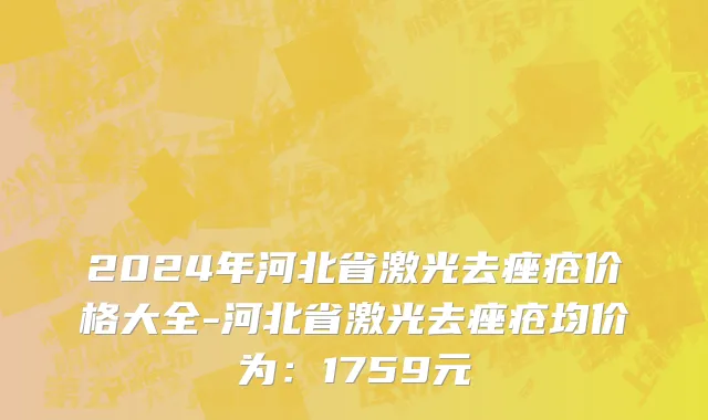 2024年河北省激光去痤疮价格大全-河北省激光去痤疮均价为：1759元