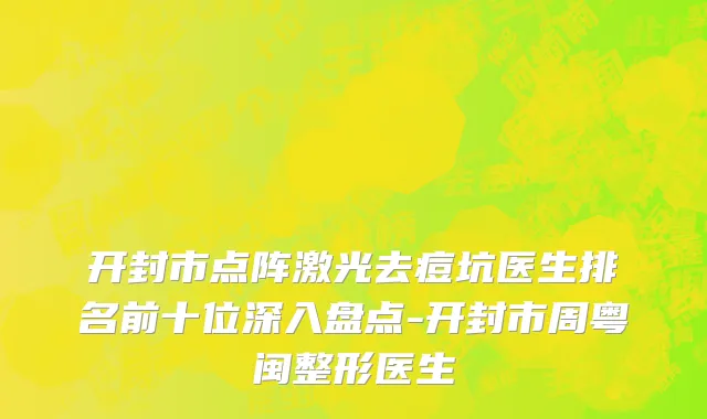 开封市点阵激光去痘坑医生排名前十位深入盘点-开封市周粤闽整形医生