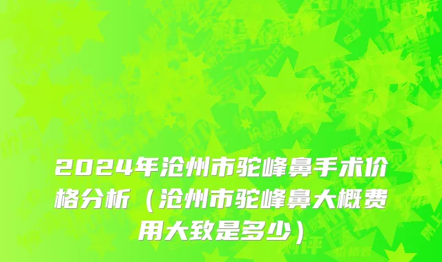 2024年沧州市驼峰鼻手术价格分析（沧州市驼峰鼻大概费用大致是多少）