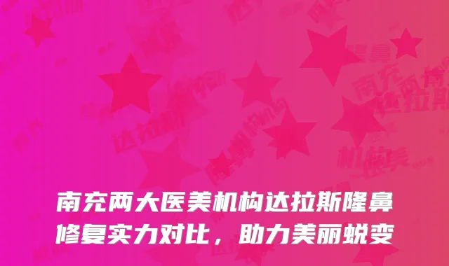 南充两大医美机构达拉斯隆鼻修复实力对比，助力美丽蜕变