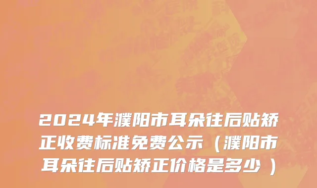 2024年濮阳市耳朵往后贴矫正收费标准免费公示（濮阳市耳朵往后贴矫正价格是多少　）