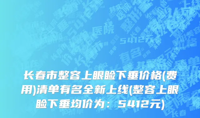 长春市整容上眼睑下垂价格(费用)清单有名全新上线(整容上眼睑下垂均价为：5412元)