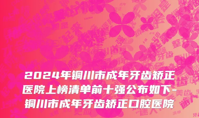 2024年铜川市成年牙齿矫正医院上榜清单前十强公布如下-铜川市成年牙齿矫正口腔医院