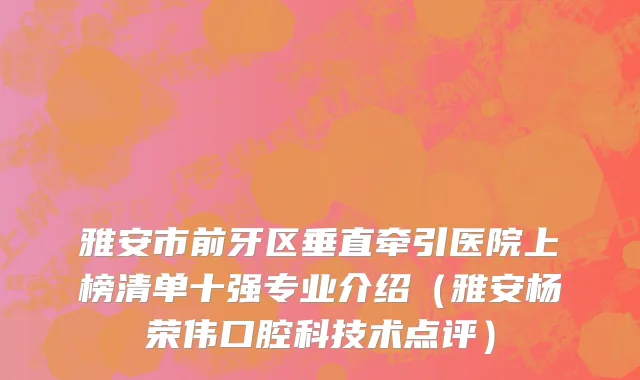 雅安市前牙区垂直牵引医院上榜清单十强专业介绍（雅安杨荣伟口腔科技术点评）