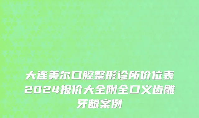 大连美尔口腔整形诊所价位表2024报价大全附全口义齿雕牙龈案例