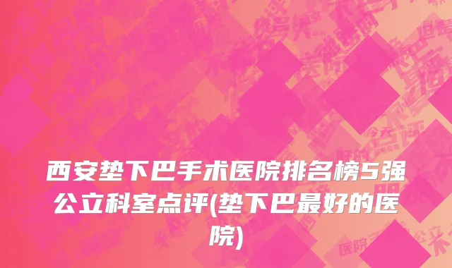 西安垫下巴手术医院排名榜5强公立科室点评(垫下巴最好的医院)