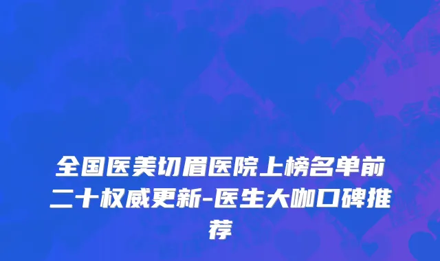 全国医美切眉医院上榜名单前二十权威更新-医生大咖口碑推荐