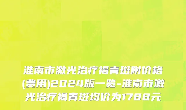 淮南市激光治疗褐青斑附价格(费用)2024版一览-淮南市激光治疗褐青斑均价为1788元