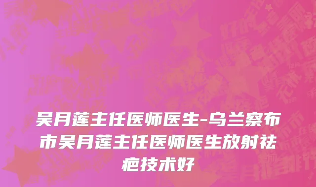 吴月莲主任医师医生-乌兰察布市吴月莲主任医师医生放射祛疤技术好