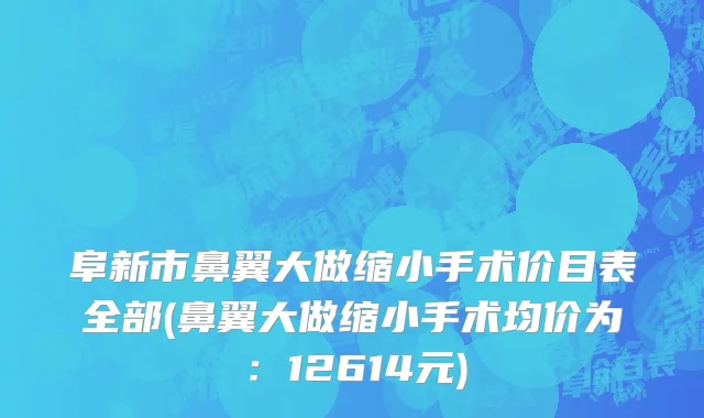 阜新市鼻翼大做缩小手术价目表全部(鼻翼大做缩小手术均价为：12614元)