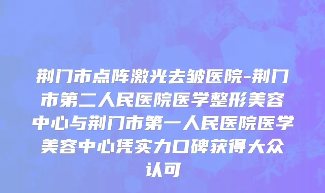 荆门市点阵激光去皱医院-荆门市第二人民医院医学整形美容中心与荆门市第一人民医院医学美容中心凭实力口碑获得大众认可