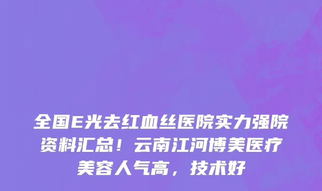 全国E光去红血丝医院实力强院资料汇总!云南江河博美医疗美容人气高,技术好