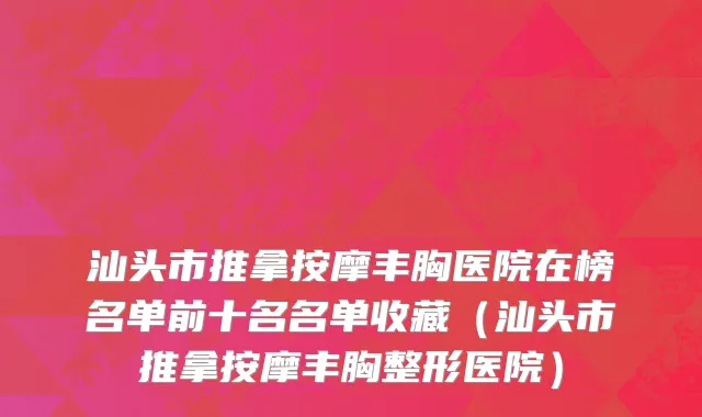 汕头市推拿按摩丰胸医院在榜名单前十名名单收藏（汕头市推拿按摩丰胸整形医院）