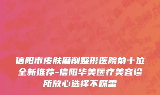 信阳市皮肤磨削整形医院前十位全新推荐-信阳华美医疗美容诊所放心选择不踩雷