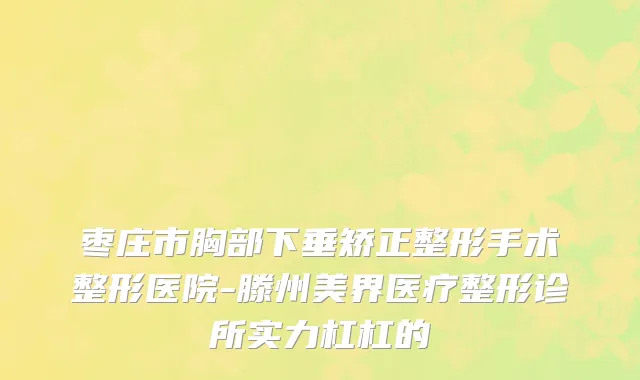 枣庄市胸部下垂矫正整形手术整形医院-滕州美界医疗整形诊所实力杠杠的