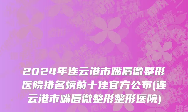 2024年连云港市嘴唇微整形医院排名榜前十佳官方公布(连云港市嘴唇微整形整形医院)