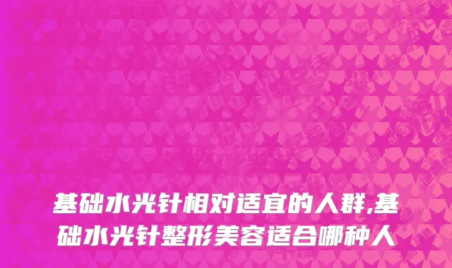 基础水光针相对适宜的人群,基础水光针整形美容适合哪种人