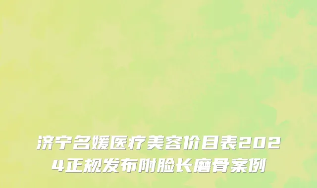 济宁名媛医疗美容价目表2024正规发布附脸长磨骨案例