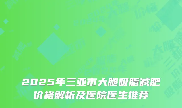 2025年三亚市大腿吸脂减肥价格解析及医院医生推荐