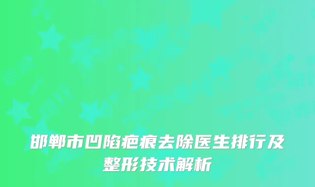 邯郸市凹陷疤痕去除医生排行及整形技术解析