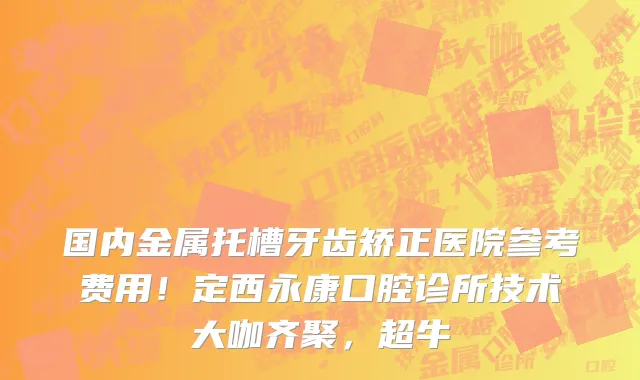国内金属托槽牙齿矫正医院参考费用!定西永康口腔诊所技术大咖齐聚,超牛