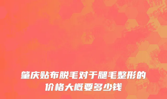 肇庆贴布脱毛对于腿毛整形的价格大概要多少钱