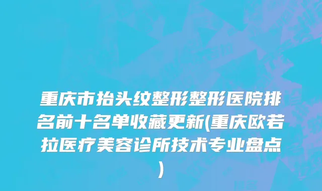 重庆市抬头纹整形整形医院排名前十名单收藏更新(重庆欧若拉医疗美容诊所技术专业盘点)