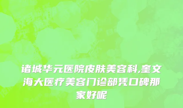 诸城华元医院皮肤美容科,奎文海大医疗美容门诊部凭口碑那家好呢